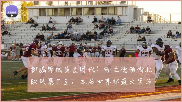挪威锋线黄金时代！哈兰德领衔北欧风暴已至，本届世界杯最大黑马？