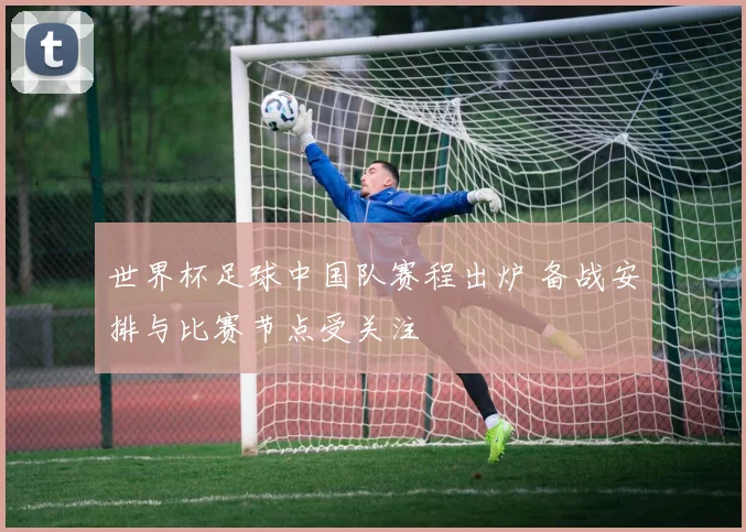 世界杯足球中国队赛程出炉 备战安排与比赛节点受关注