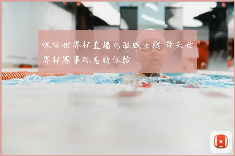 咪咕世界杯直播电脑版上线 带来世界杯赛事观看新体验