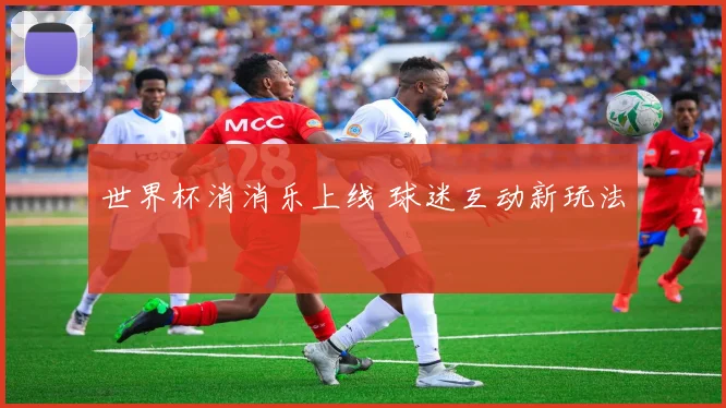 世界杯消消乐上线 球迷互动新玩法