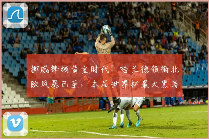 挪威锋线黄金时代！哈兰德领衔北欧风暴已至，本届世界杯最大黑马？