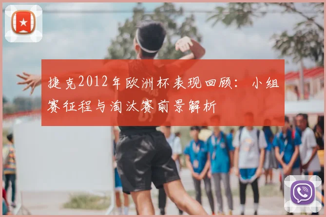 捷克2012年欧洲杯表现回顾：小组赛征程与淘汰赛前景解析