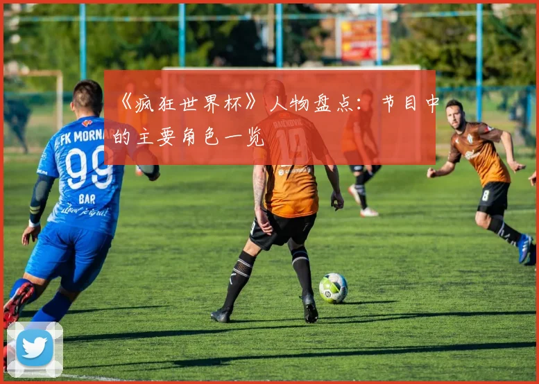 《疯狂世界杯》人物盘点：节目中的主要角色一览
