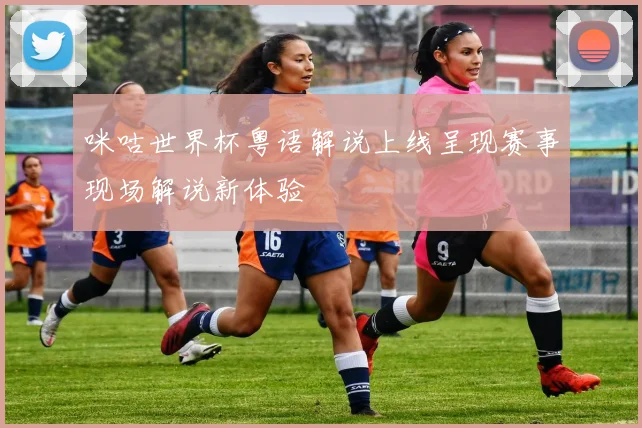 咪咕世界杯粤语解说上线呈现赛事现场解说新体验