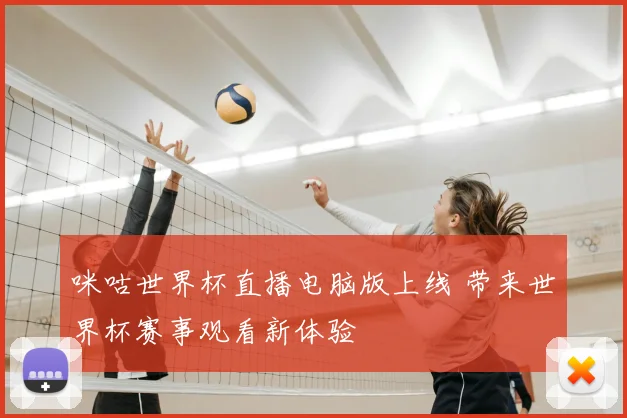 咪咕世界杯直播电脑版上线 带来世界杯赛事观看新体验