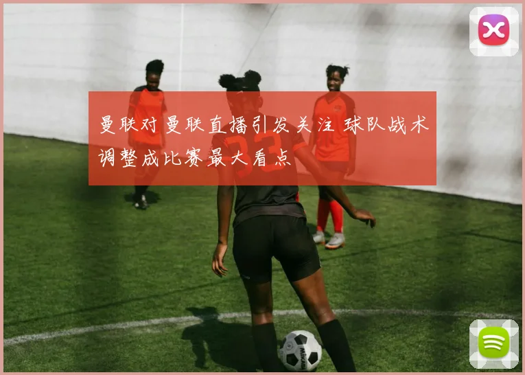 曼联对曼联直播引发关注 球队战术调整成比赛最大看点