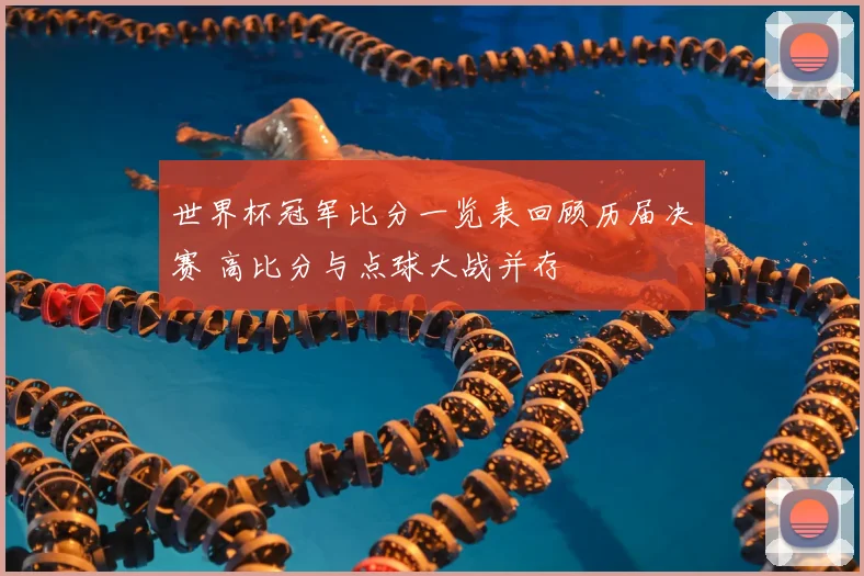 世界杯冠军比分一览表回顾历届决赛 高比分与点球大战并存