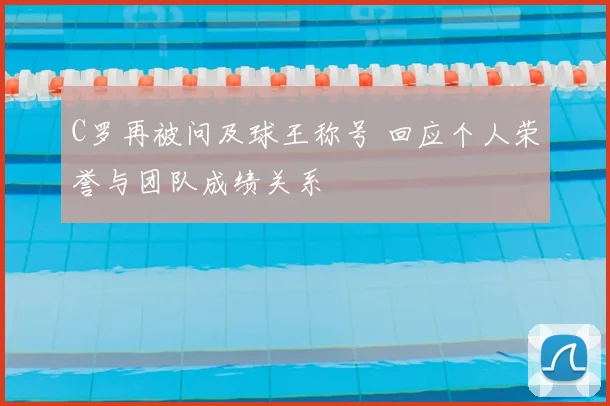 C罗再被问及球王称号 回应个人荣誉与团队成绩关系