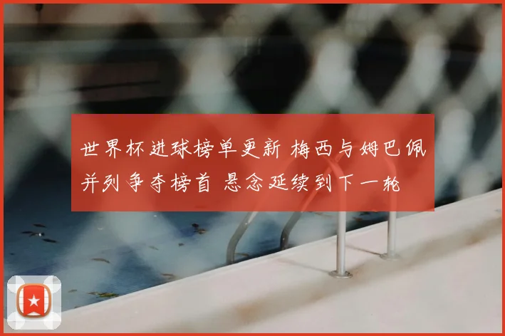 世界杯进球榜单更新 梅西与姆巴佩并列争夺榜首 悬念延续到下一轮