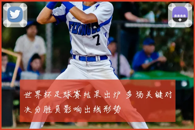 世界杯足球赛结果出炉 多场关键对决分胜负影响出线形势