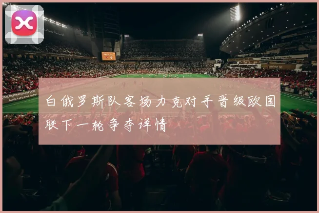 白俄罗斯队客场力克对手晋级欧国联下一轮争夺详情