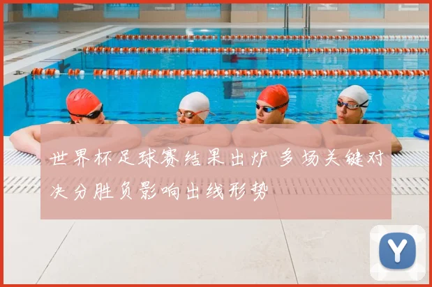 世界杯足球赛结果出炉 多场关键对决分胜负影响出线形势