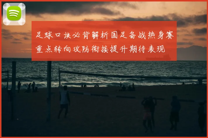 足球口诀必背解析国足备战热身赛重点转向攻防衔接提升期待表现