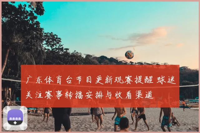 广东体育台节目更新观赛提醒 球迷关注赛事转播安排与收看渠道