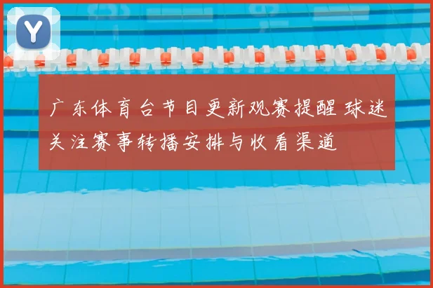 广东体育台节目更新观赛提醒 球迷关注赛事转播安排与收看渠道
