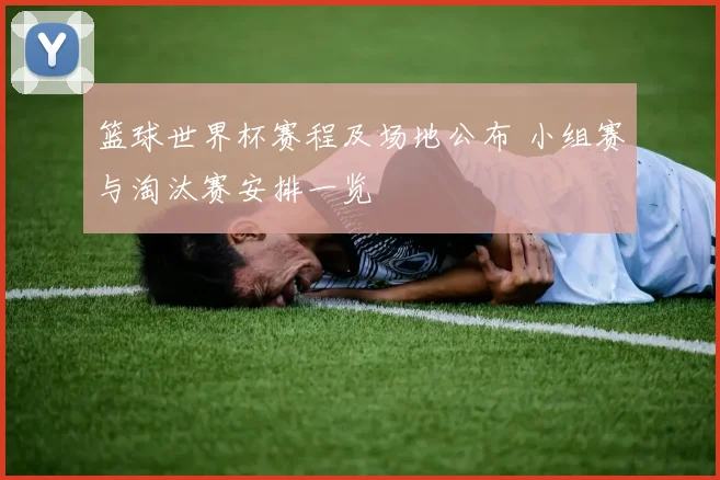 篮球世界杯赛程及场地公布 小组赛与淘汰赛安排一览