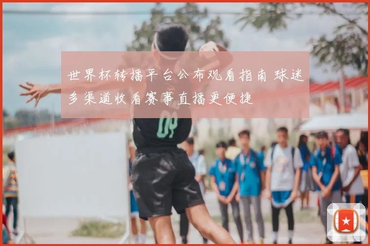 世界杯转播平台公布观看指南 球迷多渠道收看赛事直播更便捷