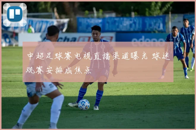 中超足球赛电视直播渠道曝光 球迷观赛安排成焦点