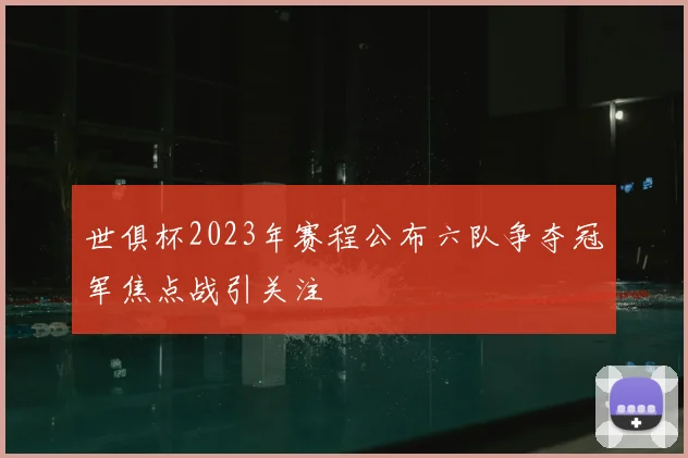 世俱杯2023年赛程公布六队争夺冠军焦点战引关注