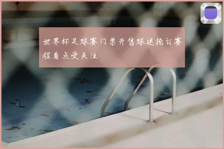 世界杯足球赛门票开售球迷抢订赛程看点受关注