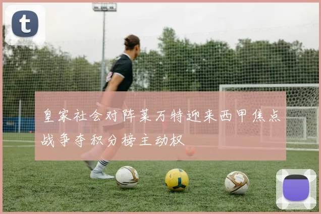 皇家社会对阵莱万特迎来西甲焦点战争夺积分榜主动权