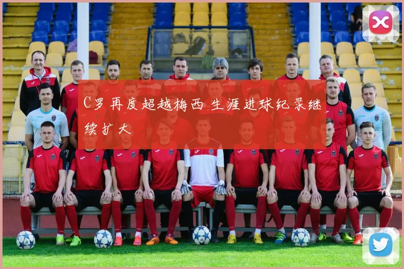 C罗再度超越梅西 生涯进球纪录继续扩大