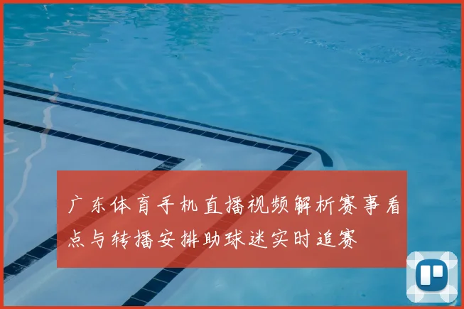 广东体育手机直播视频解析赛事看点与转播安排助球迷实时追赛