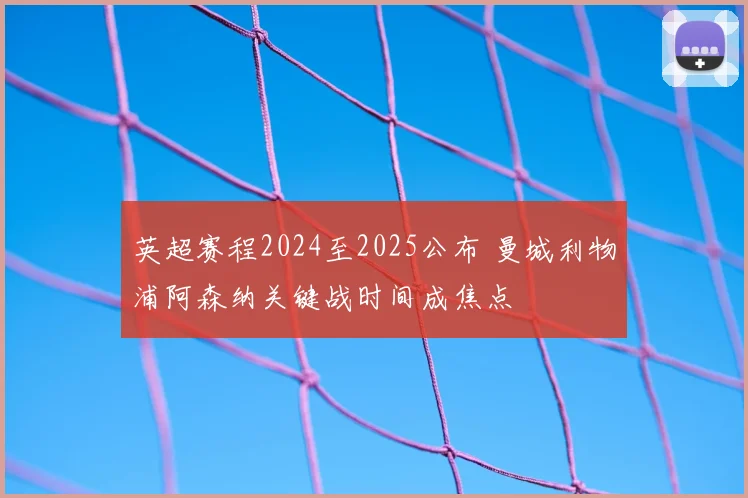英超赛程2024至2025公布 曼城利物浦阿森纳关键战时间成焦点