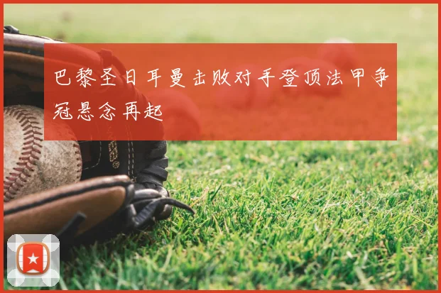 巴黎圣日耳曼击败对手登顶法甲争冠悬念再起