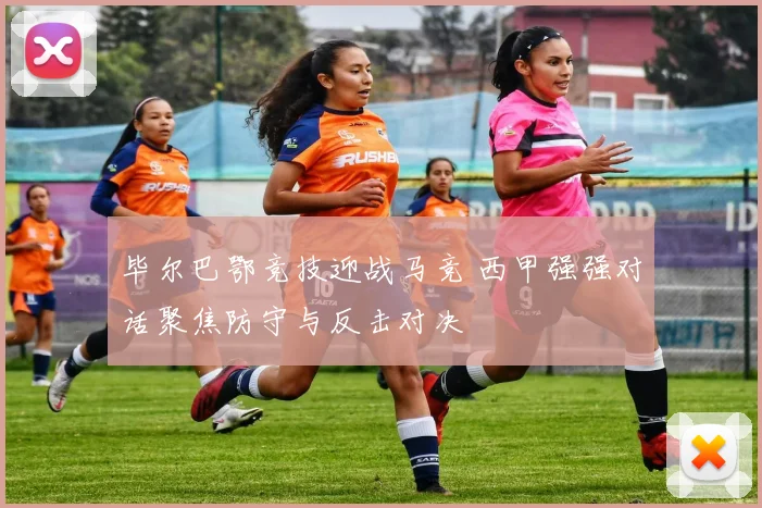 毕尔巴鄂竞技迎战马竞 西甲强强对话聚焦防守与反击对决