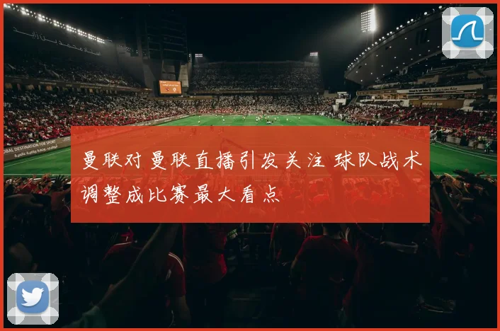 曼联对曼联直播引发关注 球队战术调整成比赛最大看点