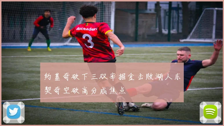 约基奇砍下三双率掘金击败湖人东契奇空砍高分成焦点