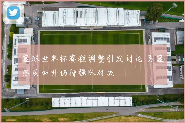 篮球世界杯赛程调整引发讨论 男篮热度回升仍待强队对决