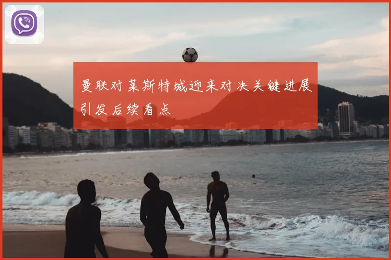 曼联对莱斯特城迎来对决关键进展引发后续看点
