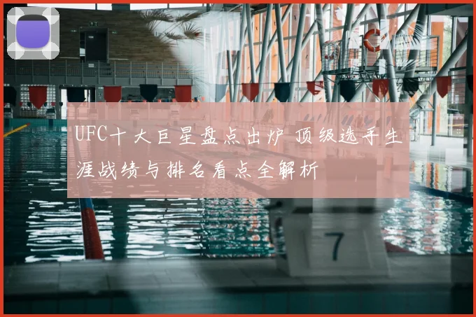 UFC十大巨星盘点出炉 顶级选手生涯战绩与排名看点全解析