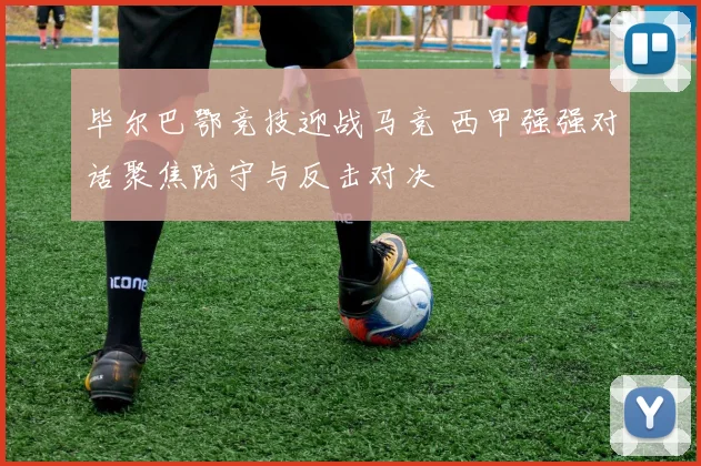 毕尔巴鄂竞技迎战马竞 西甲强强对话聚焦防守与反击对决