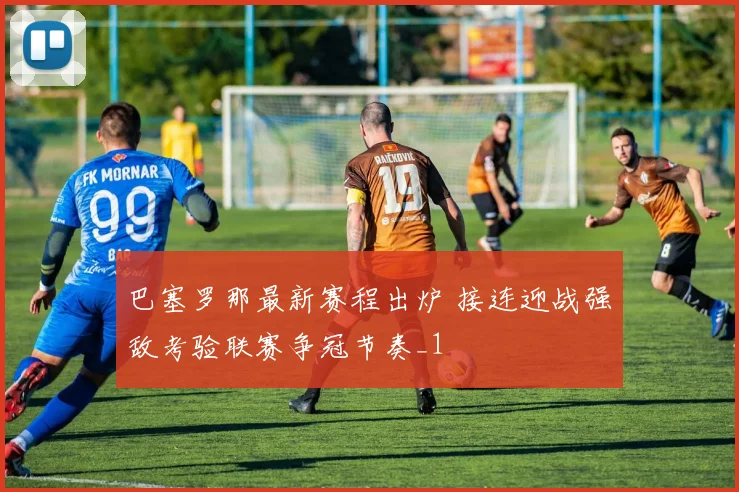 巴塞罗那最新赛程出炉 接连迎战强敌考验联赛争冠节奏_1