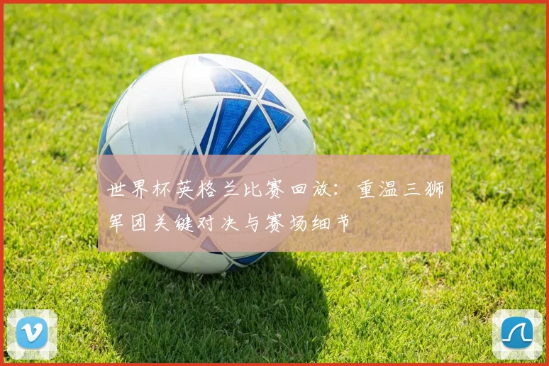 世界杯英格兰比赛回放：重温三狮军团关键对决与赛场细节